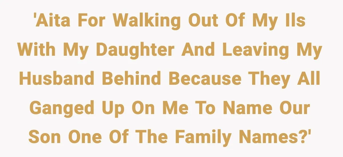 Pregnant Woman Walks Out After In-Laws Gang Up on Baby Name 'AITA for walking out of my ILs with my daughter and leaving my husband behind because they all ganged up on me to name our son one of the family...