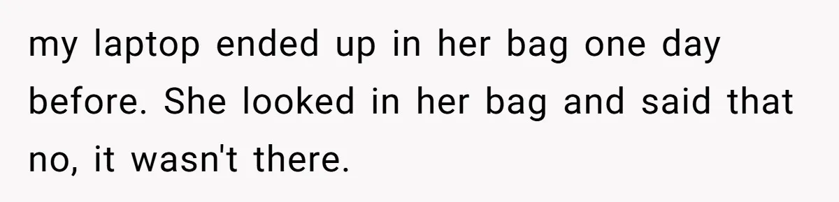 Dad Plays “Bonding Game” By Hiding Laptop, Then Calls Kid Terrible For Not Asking Him my laptop ended up in her bag one day before. She looked in her bag and said that no, it wasn't there.