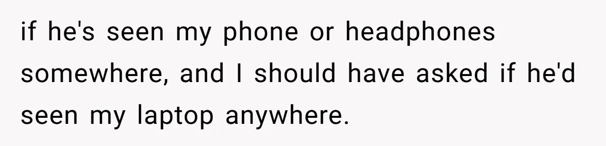 Dad Plays “Bonding Game” By Hiding Laptop, Then Calls Kid Terrible For Not Asking Him if he's seen my phone or headphones somewhere, and I should have asked if he'd seen my laptop anywhere.