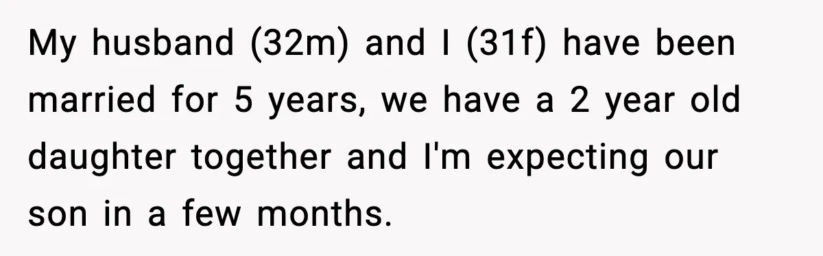 Pregnant Woman Walks Out After In-Laws Gang Up on Baby Name My husband (32m) and I (31f) have been married for 5 years, we have a 2 year old daughter together and I'm expecting our son in a few months.