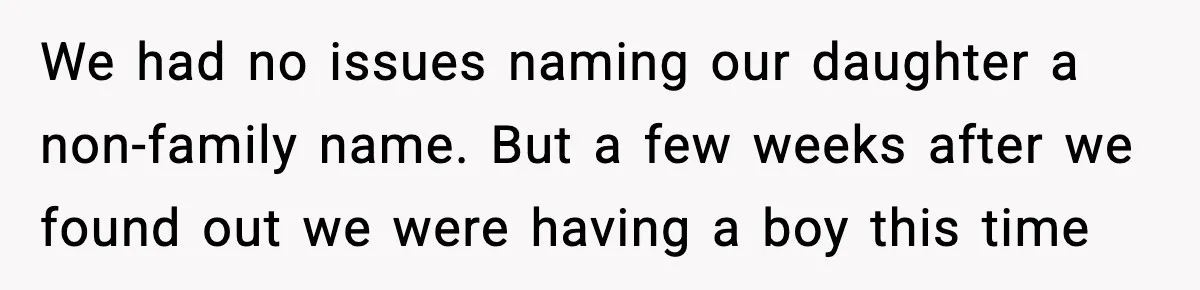 Pregnant Woman Walks Out After In-Laws Gang Up on Baby Name We had no issues naming our daughter a non-family name. But a few weeks after we found out we were having a boy this time