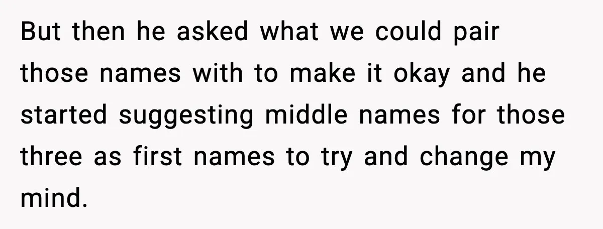 Pregnant Woman Walks Out After In-Laws Gang Up on Baby Name But then he asked what we could pair those names with to make it okay and he started suggesting middle names for those three as first names to try and...