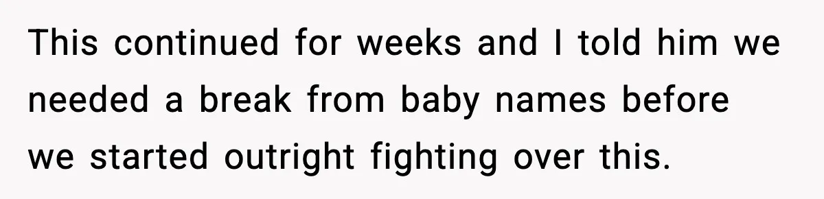 Pregnant Woman Walks Out After In-Laws Gang Up on Baby Name This continued for weeks and I told him we needed a break from baby names before we started outright fighting over this.