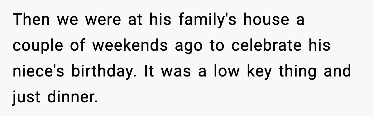 Pregnant Woman Walks Out After In-Laws Gang Up on Baby Name Then we were at his family's house a couple of weekends ago to celebrate his niece's birthday. It was a low key thing and just dinner.