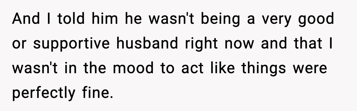 Pregnant Woman Walks Out After In-Laws Gang Up on Baby Name And I told him he wasn't being a very good or supportive husband right now and that I wasn't in the mood to act like things were perfectly fine.