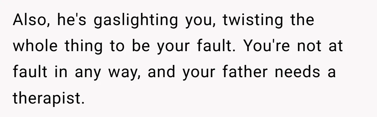 Dad Plays “Bonding Game” By Hiding Laptop, Then Calls Kid Terrible For Not Asking Him Also, he's gaslighting you, twisting the whole thing to be your fault. You're not at fault in any way, and your father needs a therapist.
