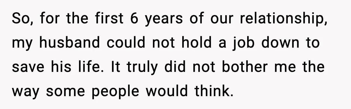 So, for the first 6 years of our relationship, my husband could not hold a job down to save his life. It truly did not bother me the way some...