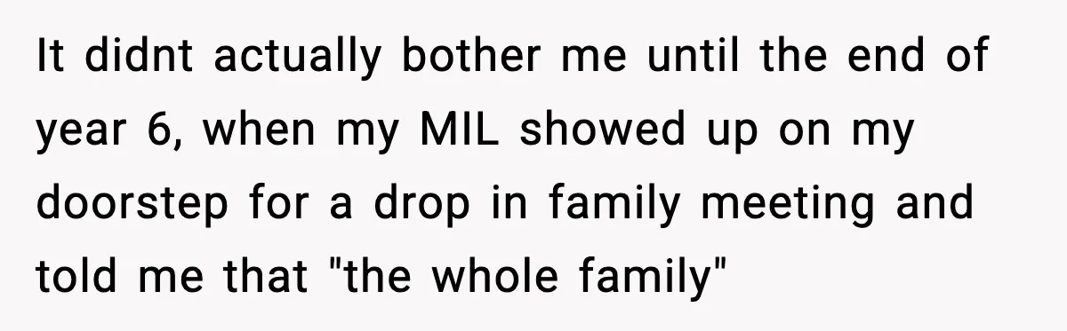 It didnt actually bother me until the end of year 6, when my MIL showed up on my doorstep for a drop in family meeting and told me that "the...