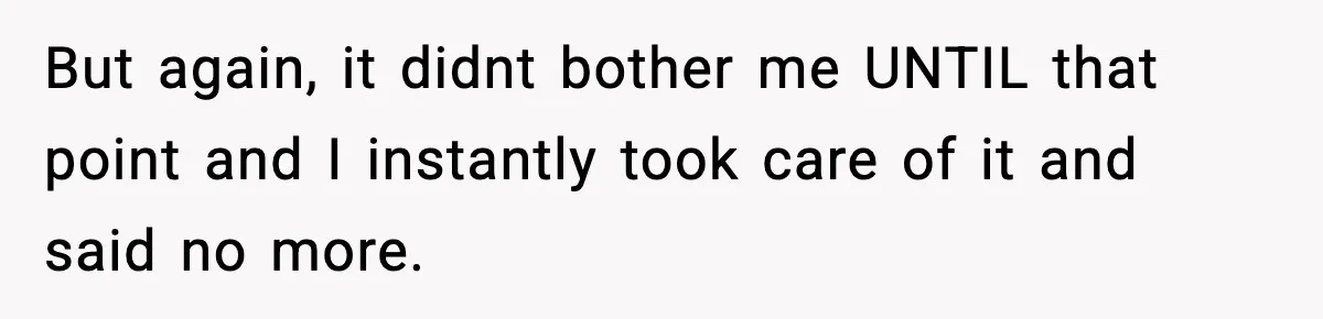 But again, it didnt bother me UNTIL that point and I instantly took care of it and said no more.