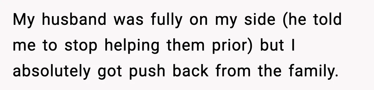 My husband was fully on my side (he told me to stop helping them prior) but I absolutely got push back from the family.