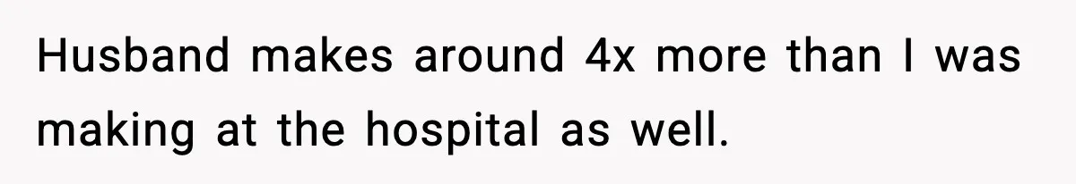 Husband makes around 4x more than I was making at the hospital as well.
