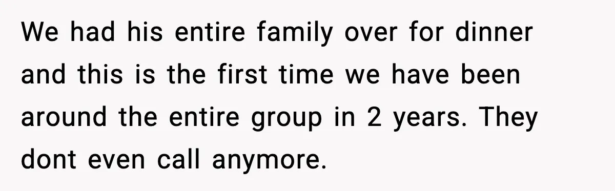 We had his entire family over for dinner and this is the first time we have been around the entire group in 2 years. They dont even call anymore.