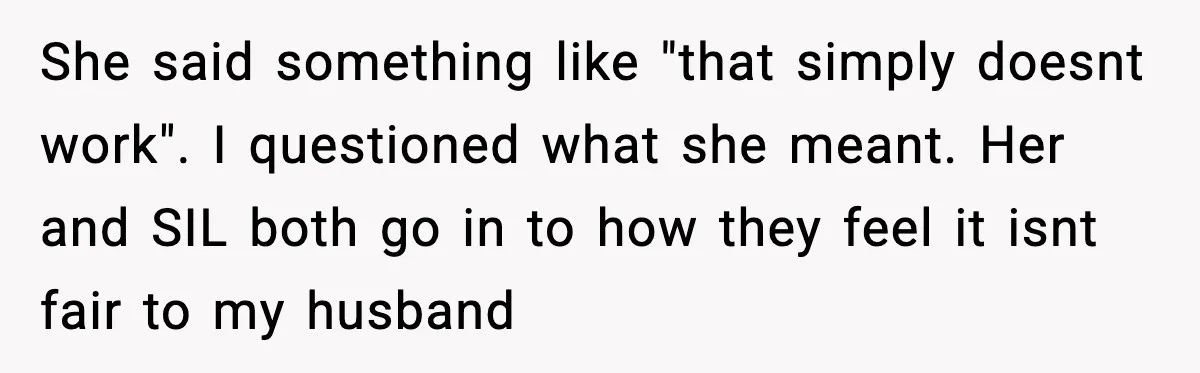 She said something like "that simply doesnt work". I questioned what she meant. Her and SIL both go in to how they feel it isnt fair to my husband