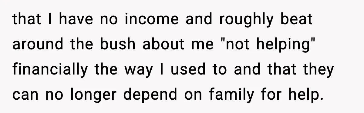 that I have no income and roughly beat around the bush about me "not helping" financially the way I used to and that they can no longer depend on family...