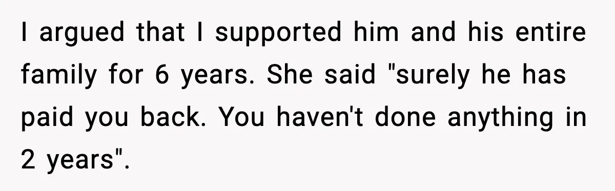 I argued that I supported him and his entire family for 6 years. She said "surely he has paid you back. You haven't done anything in 2 years".
