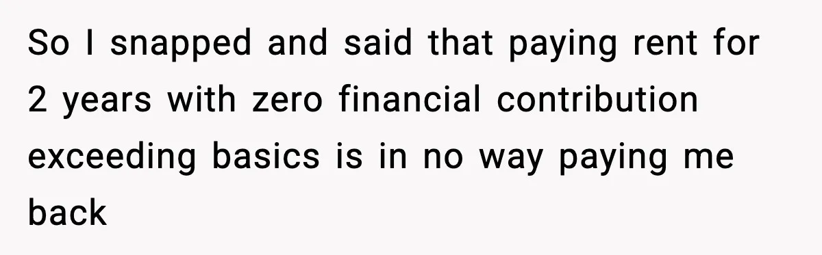 So I snapped and said that paying rent for 2 years with zero financial contribution exceeding basics is in no way paying me back
