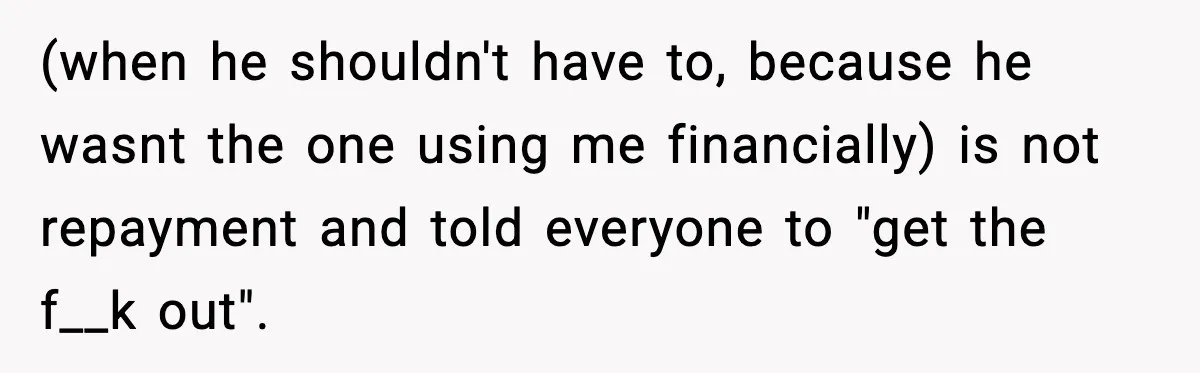 (when he shouldn't have to, because he wasnt the one using me financially) is not repayment and told everyone to "get the f__k out".