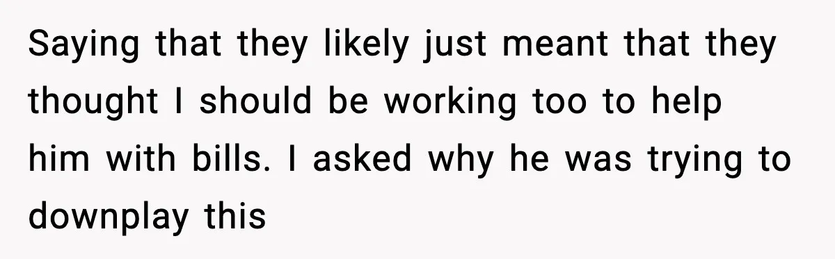 Saying that they likely just meant that they thought I should be working too to help him with bills. I asked why he was trying to downplay this