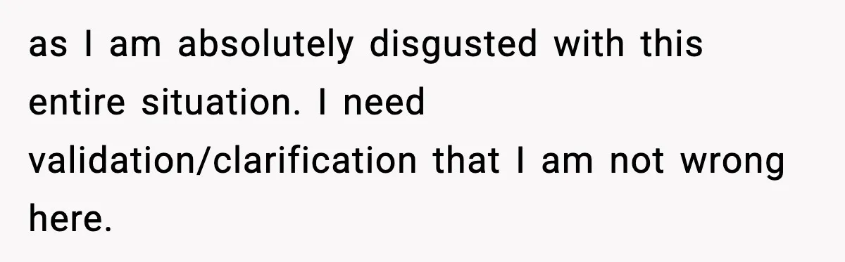 as I am absolutely disgusted with this entire situation. I need validation/clarification that I am not wrong here.