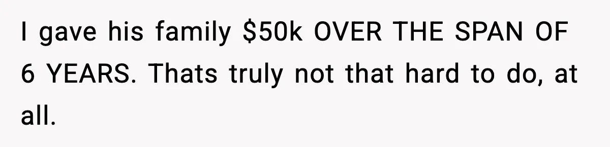 I gave his family $50k OVER THE SPAN OF 6 YEARS. Thats truly not that hard to do, at all.