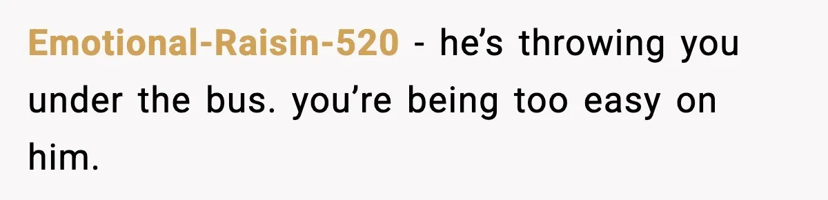 Pregnant Woman Walks Out After In-Laws Gang Up on Baby Name Emotional-Raisin-520 - he’s throwing you under the bus. you’re being too easy on him.
