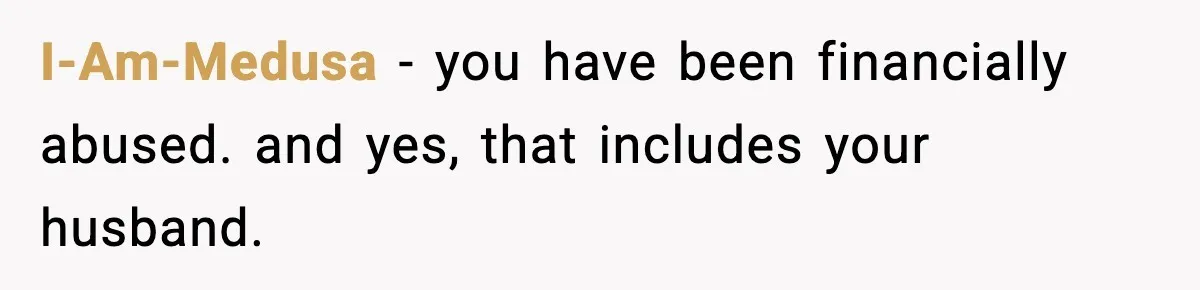 I-Am-Medusa - you have been financially abused. and yes, that includes your husband.