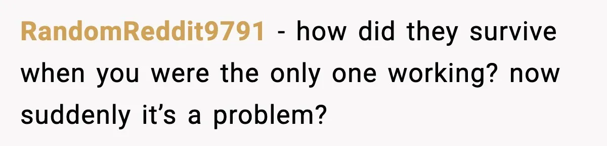 RandomReddit9791 - how did they survive when you were the only one working? now suddenly it’s a problem?