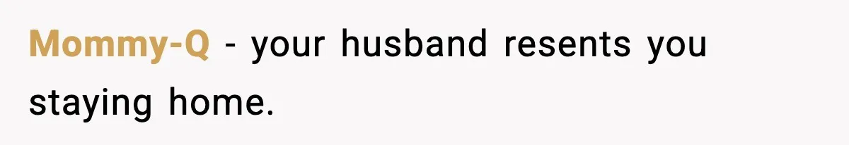 Mommy-Q - your husband resents you staying home.