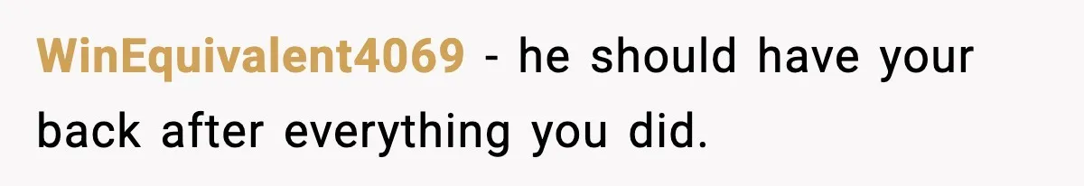 WinEquivalent4069 - he should have your back after everything you did.