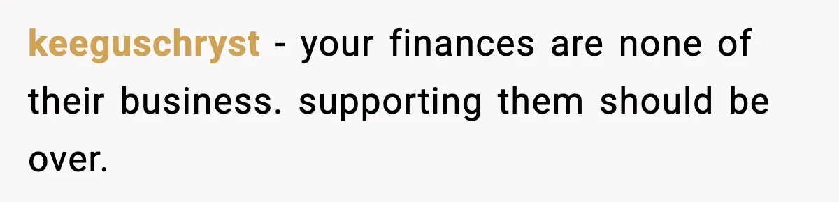 keeguschryst - your finances are none of their business. supporting them should be over.