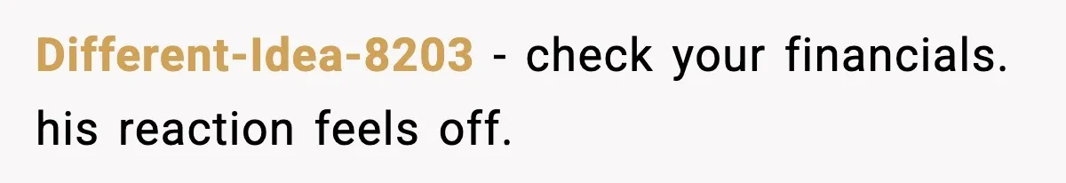 Different-Idea-8203 - check your financials. his reaction feels off.