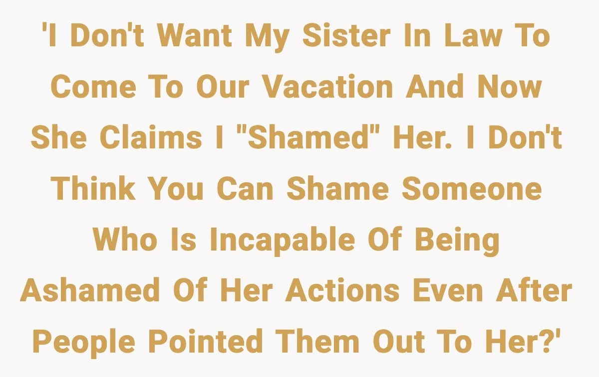 'I don't want my sister in law to come to our vacation and now she claims I "shamed" her. I don't think you can shame someone who is incapable of...