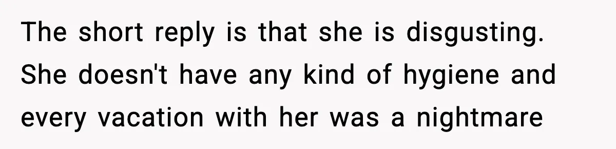 The short reply is that she is disgusting. She doesn't have any kind of hygiene and every vacation with her was a nightmare