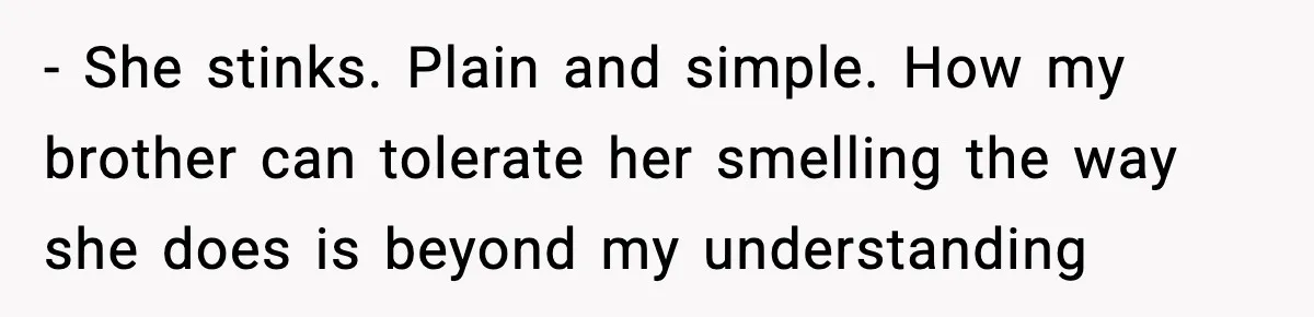 - She stinks. Plain and simple. How my brother can tolerate her smelling the way she does is beyond my understanding