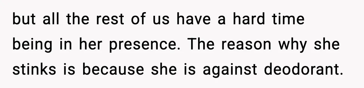 but all the rest of us have a hard time being in her presence. The reason why she stinks is because she is against deodorant.