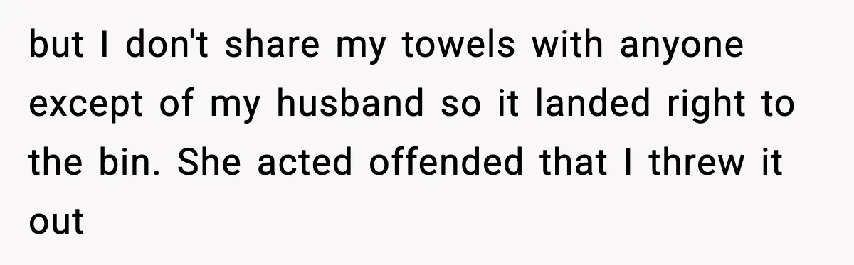 but I don't share my towels with anyone except of my husband so it landed right to the bin. She acted offended that I threw it out