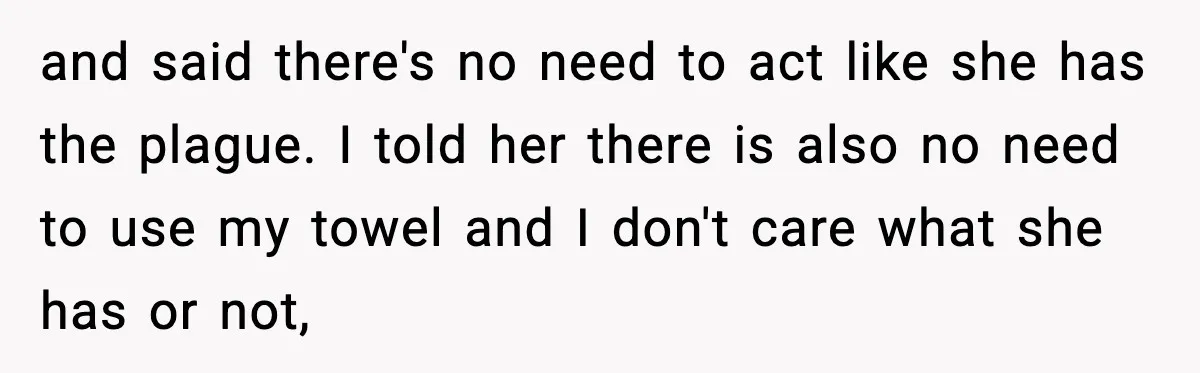 and said there's no need to act like she has the plague. I told her there is also no need to use my towel and I don't care what she...