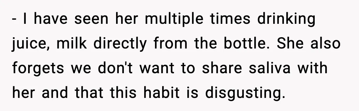 - I have seen her multiple times drinking juice, milk directly from the bottle. She also forgets we don't want to share saliva with her and that this habit is...