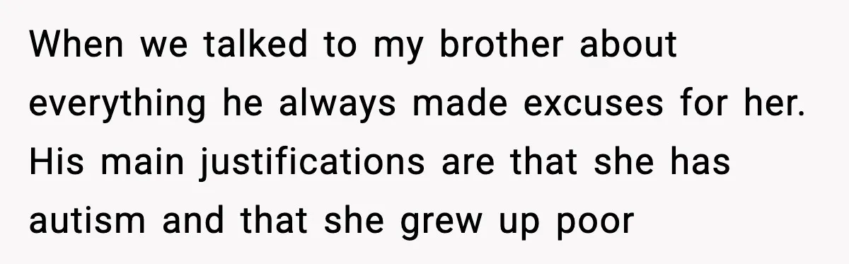 When we talked to my brother about everything he always made excuses for her. His main justifications are that she has autism and that she grew up poor