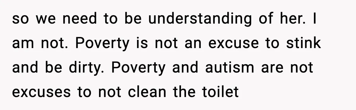 so we need to be understanding of her. I am not. Poverty is not an excuse to stink and be dirty. Poverty and autism are not excuses to not clean...