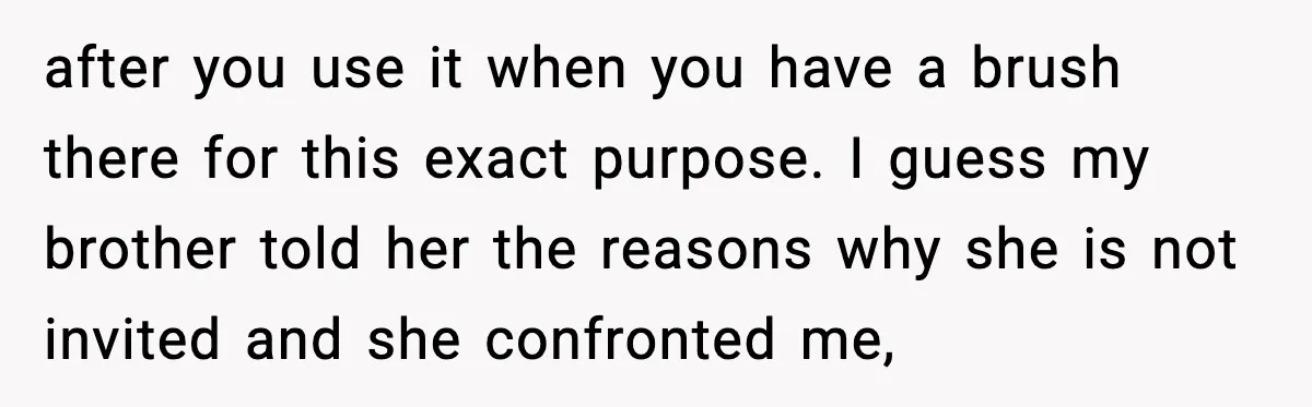 after you use it when you have a brush there for this exact purpose. I guess my brother told her the reasons why she is not invited and she confronted...