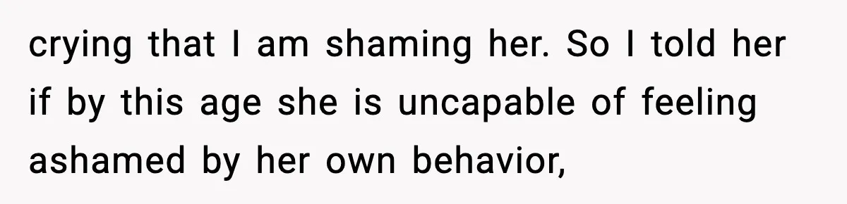 crying that I am shaming her. So I told her if by this age she is uncapable of feeling ashamed by her own behavior,