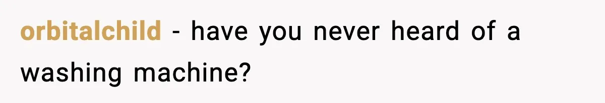 orbitalchild - have you never heard of a washing machine?