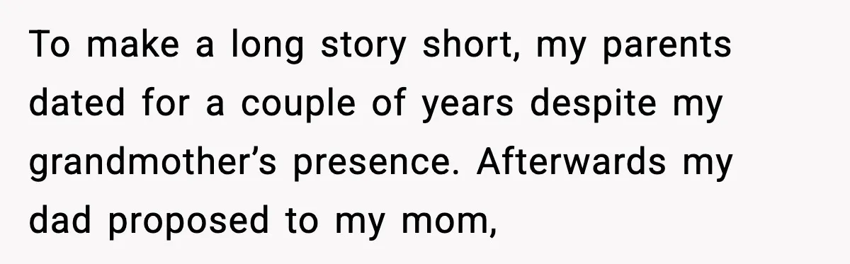Daughter Finally Snaps at Toxic Mom, Leaves to Start Her Own Life To make a long story short, my parents dated for a couple of years despite my grandmother’s presence. Afterwards my dad proposed to my mom,