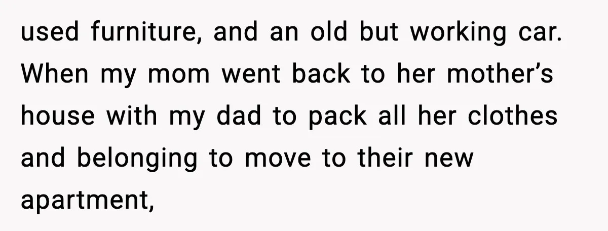 Daughter Finally Snaps at Toxic Mom, Leaves to Start Her Own Life used furniture, and an old but working car. When my mom went back to her mother’s house with my dad to pack all her clothes and belonging to move to...