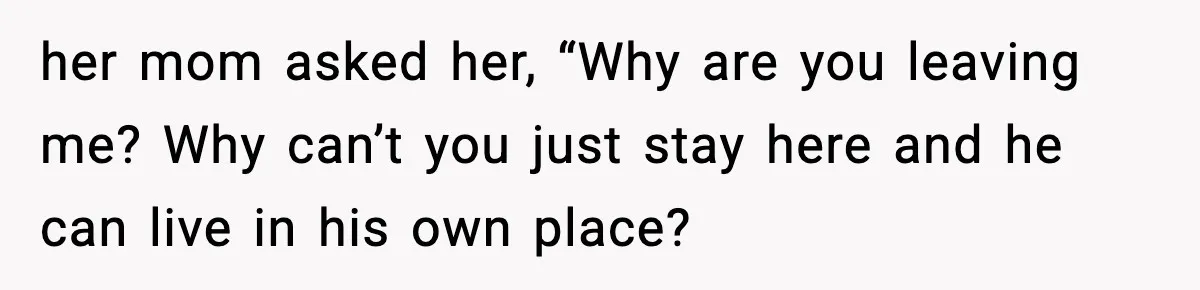 Daughter Finally Snaps at Toxic Mom, Leaves to Start Her Own Life her mom asked her, “Why are you leaving me? Why can’t you just stay here and he can live in his own place?