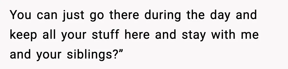 Daughter Finally Snaps at Toxic Mom, Leaves to Start Her Own Life You can just go there during the day and keep all your stuff here and stay with me and your siblings?”