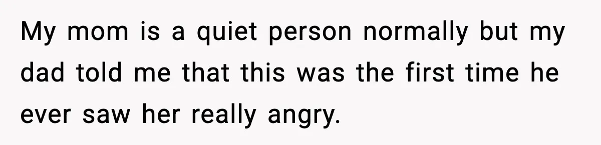 Daughter Finally Snaps at Toxic Mom, Leaves to Start Her Own Life My mom is a quiet person normally but my dad told me that this was the first time he ever saw her really angry.