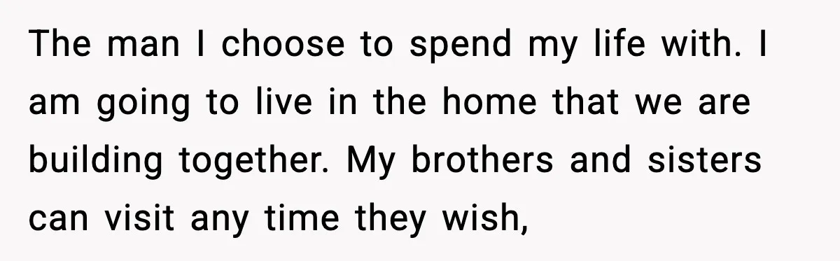 Daughter Finally Snaps at Toxic Mom, Leaves to Start Her Own Life The man I choose to spend my life with. I am going to live in the home that we are building together. My brothers and sisters can visit any time...