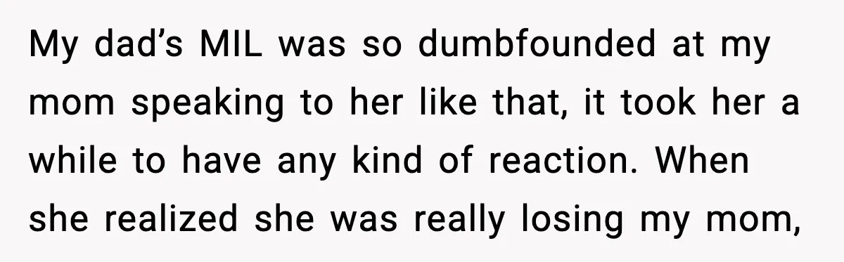 Daughter Finally Snaps at Toxic Mom, Leaves to Start Her Own Life My dad’s MIL was so dumbfounded at my mom speaking to her like that, it took her a while to have any kind of reaction. When she realized she was...